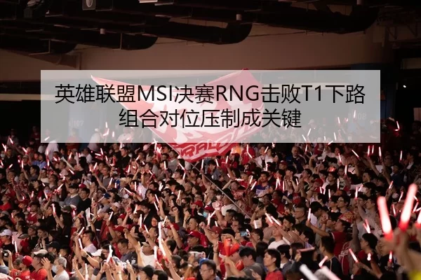 英雄联盟MSI决赛RNG击败T1下路组合对位压制成关键