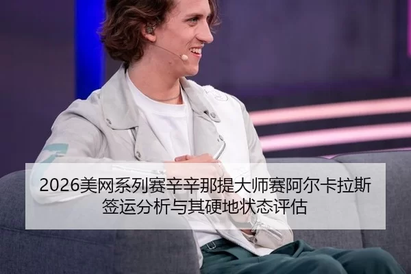 2026美网系列赛辛辛那提大师赛阿尔卡拉斯签运分析与其硬地状态评估