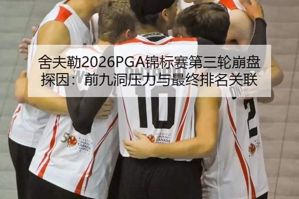 舍夫勒2026PGA锦标赛第三轮崩盘探因：前九洞压力与最终排名关联