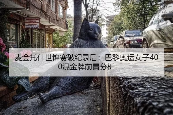 麦金托什世锦赛破纪录后：巴黎奥运女子400混金牌前景分析