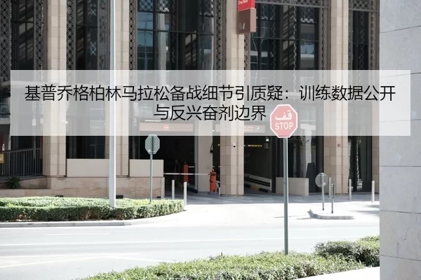 基普乔格柏林马拉松备战细节引质疑：训练数据公开与反兴奋剂边界